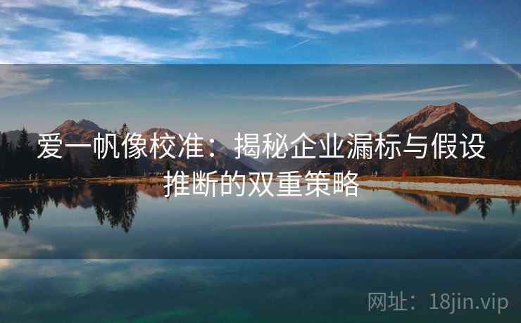 爱一帆像校准:揭秘企业漏标与假设推断的双重策略 爱一帆像校准:揭秘企业漏标与假设推断的双重策略