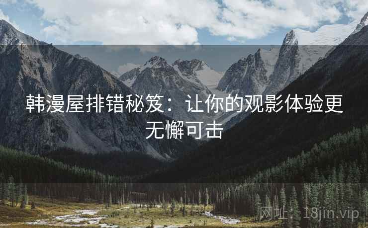 韩漫屋排错秘笈：让你的观影体验更无懈可击
