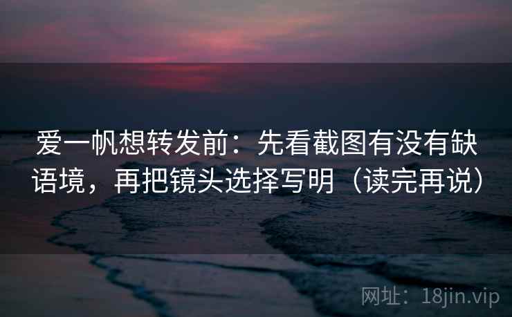 爱一帆想转发前：先看截图有没有缺语境，再把镜头选择写明（读完再说）