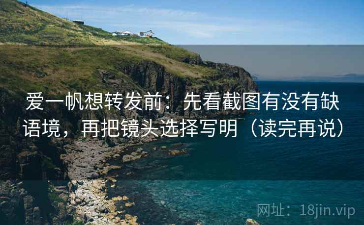 爱一帆想转发前：先看截图有没有缺语境，再把镜头选择写明（读完再说）