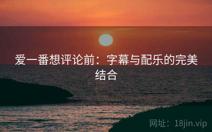 爱一番想评论前:字幕与配乐的完美结合 爱一番想评论前:字幕与配乐的完美结合