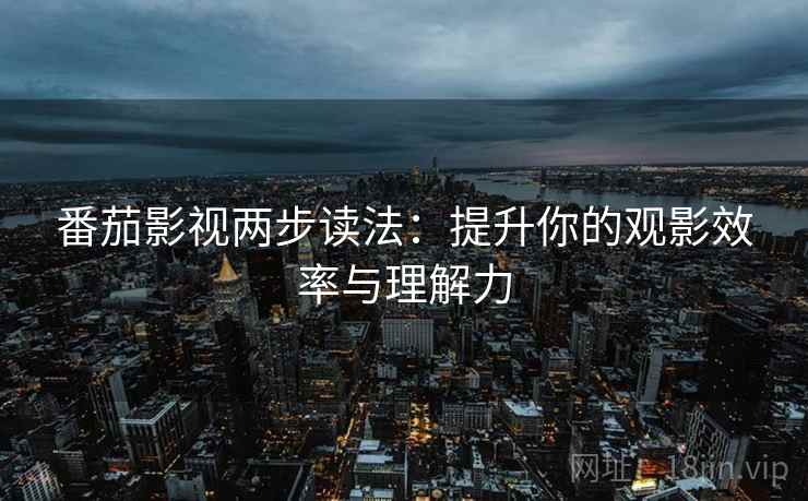 番茄影视两步读法：提升你的观影效率与理解力