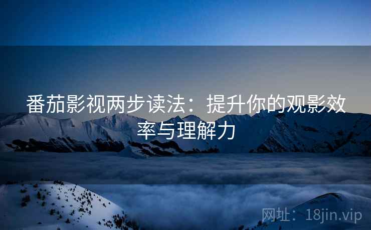 番茄影视两步读法：提升你的观影效率与理解力