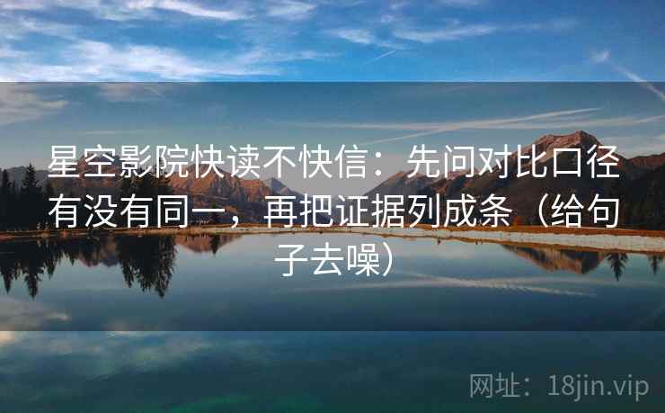 星空影院快读不快信:先问对比口径有没有同一,再把证据列成条(给句子去噪) 星空影院快读不快信:先问对比口径有没有同一,再把证据列成条(给句子去噪)