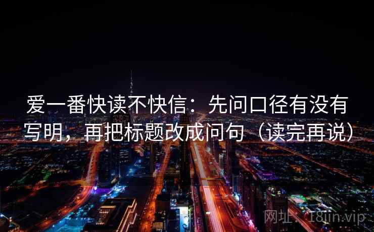 爱一番快读不快信:先问口径有没有写明,再把标题改成问句(读完再说) 爱一番快读不快信:先问口径有没有写明,再把标题改成问句(读完再说)