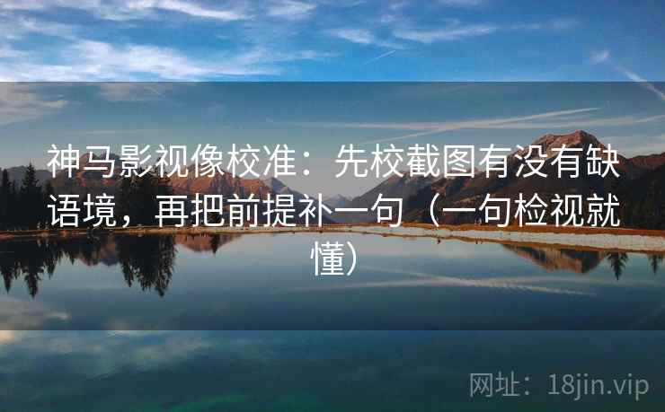 神马影视像校准:先校截图有没有缺语境,再把前提补一句(一句检视就懂) 神马影视像校准:先校截图有没有缺语境,再把前提补一句(一句检视就懂)