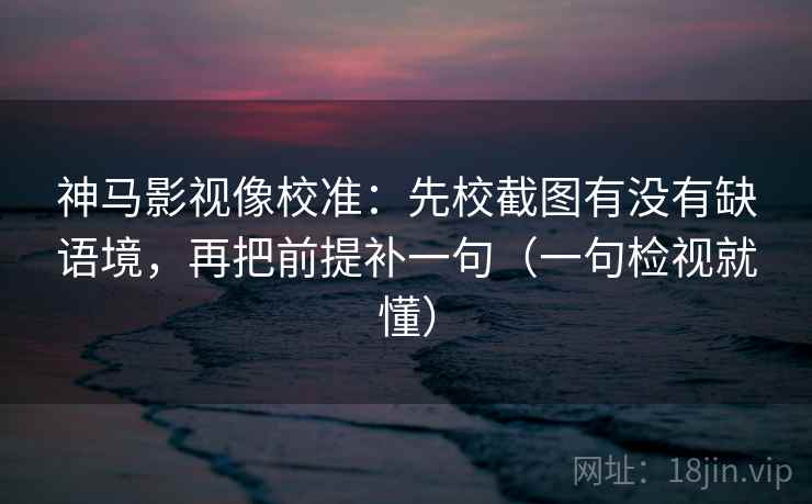 神马影视像校准:先校截图有没有缺语境,再把前提补一句(一句检视就懂) 神马影视像校准:先校截图有没有缺语境,再把前提补一句(一句检视就懂)