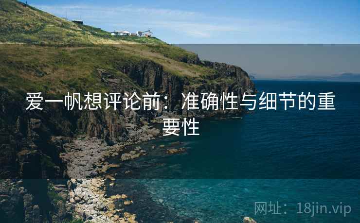 爱一帆想评论前：准确性与细节的重要性