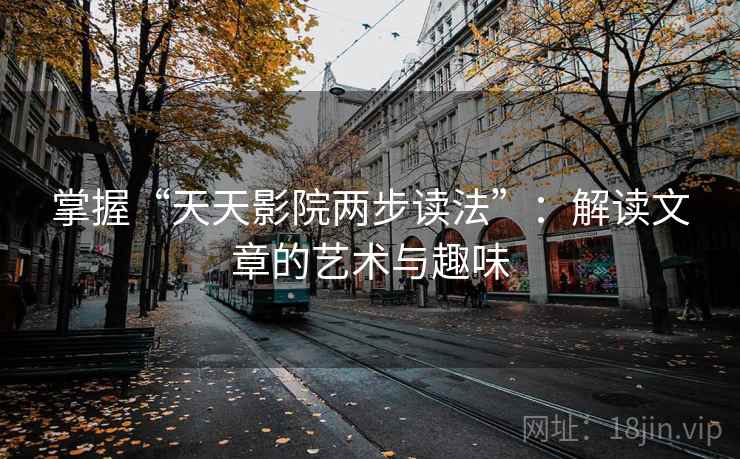 掌握“天天影院两步读法”:解读文章的艺术与趣味 掌握“天天影院两步读法”:解读文章的艺术与趣味