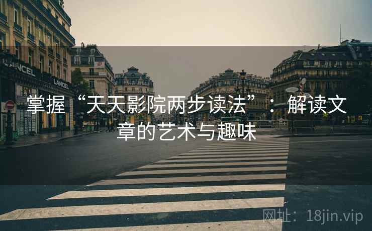 掌握“天天影院两步读法”:解读文章的艺术与趣味 掌握“天天影院两步读法”:解读文章的艺术与趣味