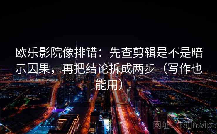 欧乐影院像排错:先查剪辑是不是暗示因果,再把结论拆成两步(写作也能用) 欧乐影院像排错:先查剪辑是不是暗示因果,再把结论拆成两步(写作也能用)