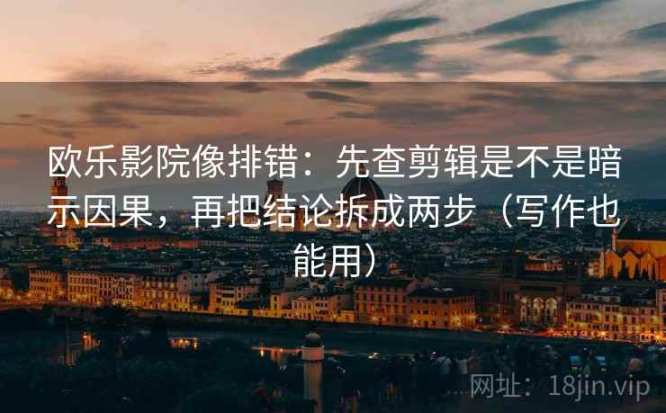 欧乐影院像排错:先查剪辑是不是暗示因果,再把结论拆成两步(写作也能用) 欧乐影院像排错:先查剪辑是不是暗示因果,再把结论拆成两步(写作也能用)