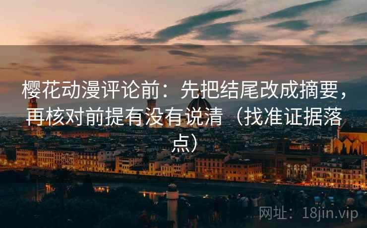 樱花动漫评论前:先把结尾改成摘要,再核对前提有没有说清(找准证据落点) 樱花动漫评论前:先把结尾改成摘要,再核对前提有没有说清(找准证据落点)