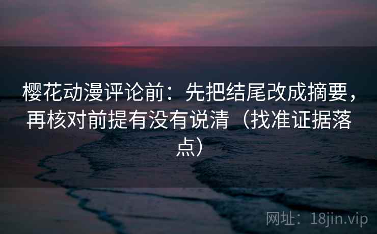 樱花动漫评论前:先把结尾改成摘要,再核对前提有没有说清(找准证据落点) 樱花动漫评论前:先把结尾改成摘要,再核对前提有没有说清(找准证据落点)
