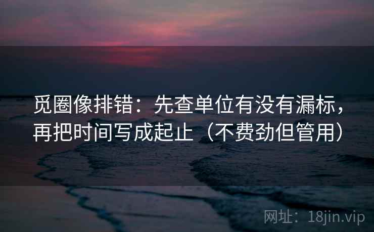觅圈像排错:先查单位有没有漏标,再把时间写成起止(不费劲但管用) 觅圈像排错:先查单位有没有漏标,再把时间写成起止(不费劲但管用)