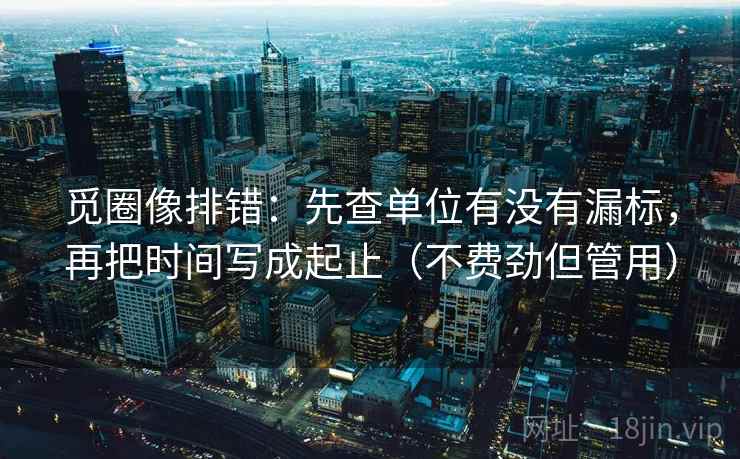 觅圈像排错:先查单位有没有漏标,再把时间写成起止(不费劲但管用) 觅圈像排错:先查单位有没有漏标,再把时间写成起止(不费劲但管用)