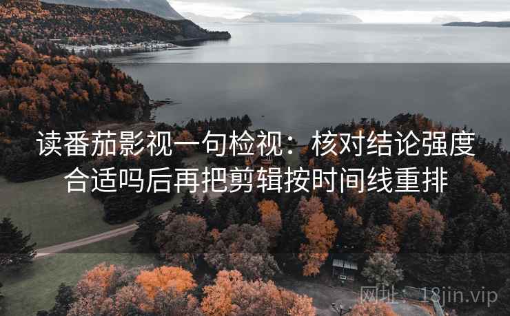读番茄影视一句检视:核对结论强度合适吗后再把剪辑按时间线重排 读番茄影视一句检视:核对结论强度合适吗后再把剪辑按时间线重排