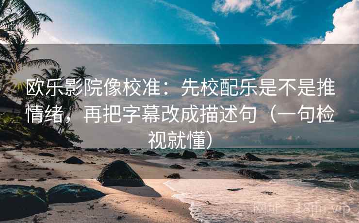 欧乐影院像校准:先校配乐是不是推情绪,再把字幕改成描述句(一句检视就懂) 欧乐影院像校准:先校配乐是不是推情绪,再把字幕改成描述句(一句检视就懂)