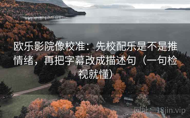 欧乐影院像校准:先校配乐是不是推情绪,再把字幕改成描述句(一句检视就懂) 欧乐影院像校准:先校配乐是不是推情绪,再把字幕改成描述句(一句检视就懂)