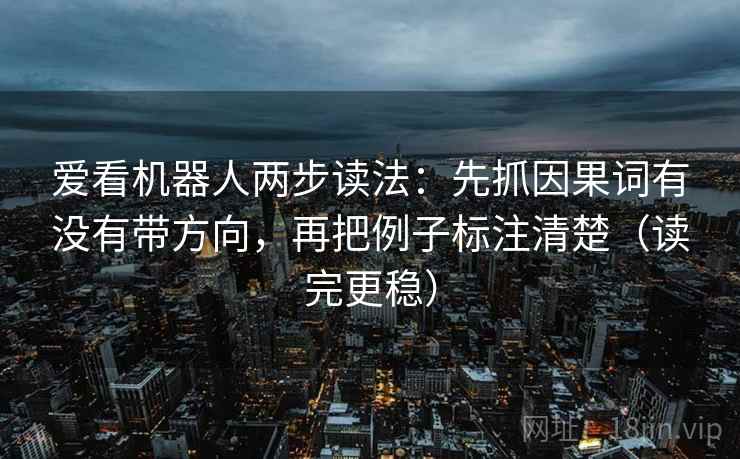 爱看机器人两步读法:先抓因果词有没有带方向,再把例子标注清楚(读完更稳) 爱看机器人两步读法:先抓因果词有没有带方向,再把例子标注清楚(读完更稳)