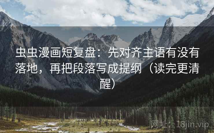 虫虫漫画短复盘:先对齐主语有没有落地,再把段落写成提纲(读完更清醒) 虫虫漫画短复盘:先对齐主语有没有落地,再把段落写成提纲(读完更清醒)