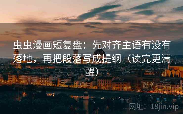 虫虫漫画短复盘:先对齐主语有没有落地,再把段落写成提纲(读完更清醒) 虫虫漫画短复盘:先对齐主语有没有落地,再把段落写成提纲(读完更清醒)