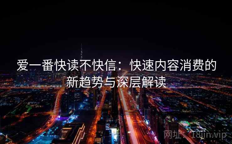 爱一番快读不快信:快速内容消费的新趋势与深层解读 爱一番快读不快信:快速内容消费的新趋势与深层解读