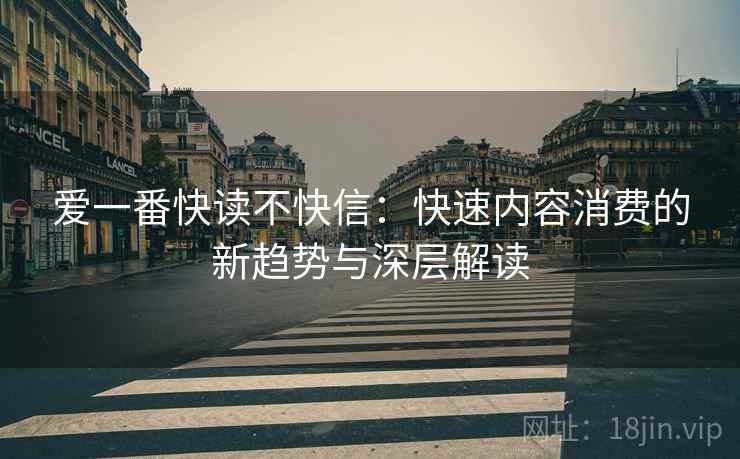 爱一番快读不快信:快速内容消费的新趋势与深层解读 爱一番快读不快信:快速内容消费的新趋势与深层解读
