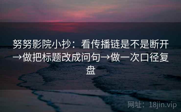 努努影院小抄:看传播链是不是断开→做把标题改成问句→做一次口径复盘 努努影院小抄:看传播链是不是断开→做把标题改成问句→做一次口径复盘