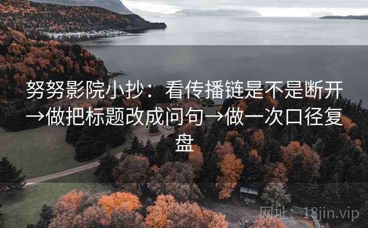努努影院小抄:看传播链是不是断开→做把标题改成问句→做一次口径复盘 努努影院小抄:看传播链是不是断开→做把标题改成问句→做一次口径复盘