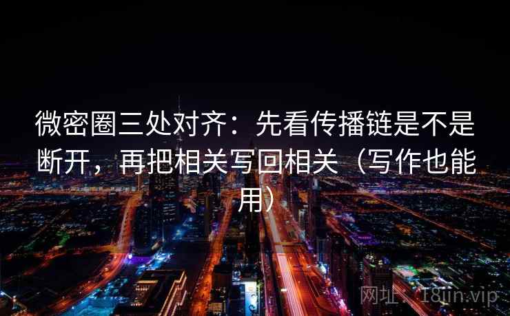 微密圈三处对齐:先看传播链是不是断开,再把相关写回相关(写作也能用) 微密圈三处对齐:先看传播链是不是断开,再把相关写回相关(写作也能用)