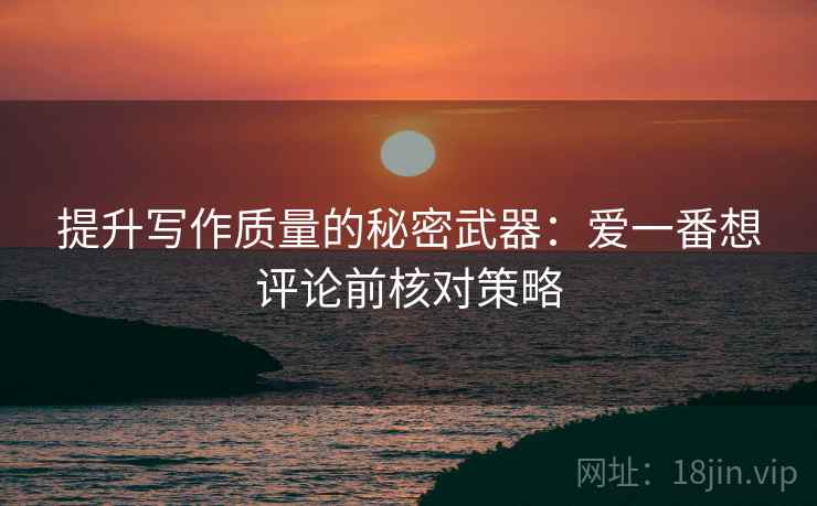 提升写作质量的秘密武器:爱一番想评论前核对策略 提升写作质量的秘密武器:爱一番想评论前核对策略