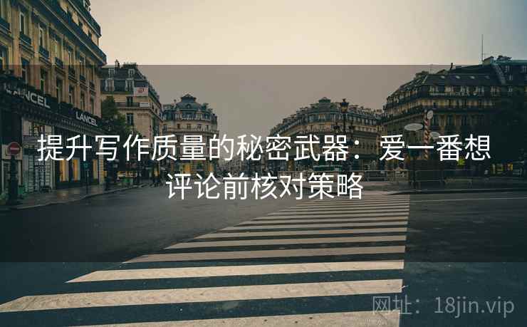 提升写作质量的秘密武器:爱一番想评论前核对策略 提升写作质量的秘密武器:爱一番想评论前核对策略