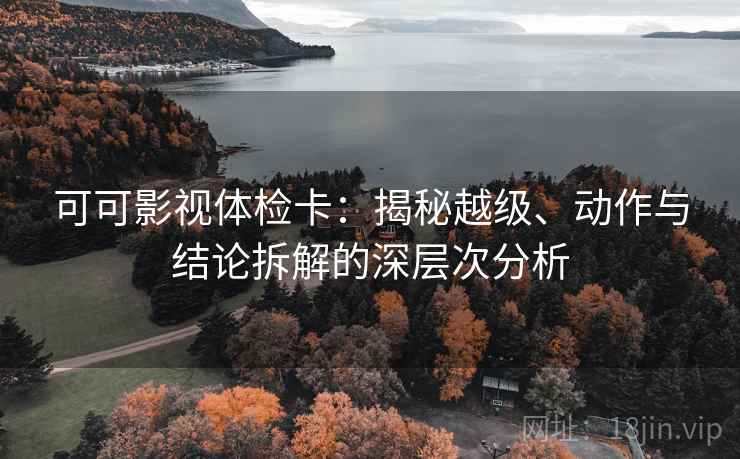 可可影视体检卡:揭秘越级、动作与结论拆解的深层次分析 可可影视体检卡:揭秘越级、动作与结论拆解的深层次分析