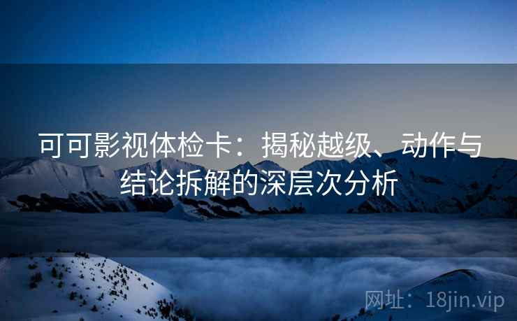 可可影视体检卡:揭秘越级、动作与结论拆解的深层次分析 可可影视体检卡:揭秘越级、动作与结论拆解的深层次分析