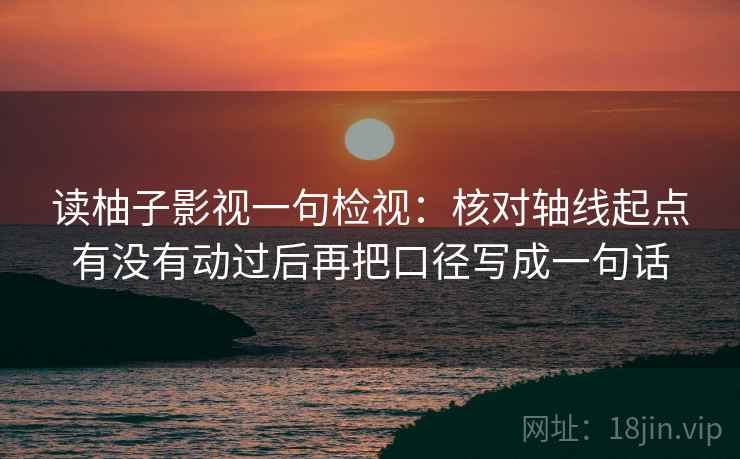 读柚子影视一句检视:核对轴线起点有没有动过后再把口径写成一句话 读柚子影视一句检视:核对轴线起点有没有动过后再把口径写成一句话
