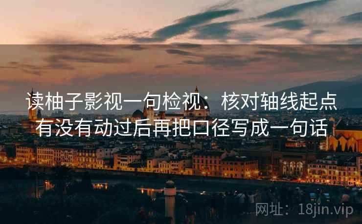 读柚子影视一句检视:核对轴线起点有没有动过后再把口径写成一句话 读柚子影视一句检视:核对轴线起点有没有动过后再把口径写成一句话