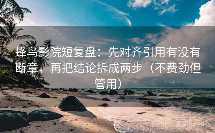 蜂鸟影院短复盘:先对齐引用有没有断章,再把结论拆成两步(不费劲但管用) 蜂鸟影院短复盘:先对齐引用有没有断章,再把结论拆成两步(不费劲但管用)