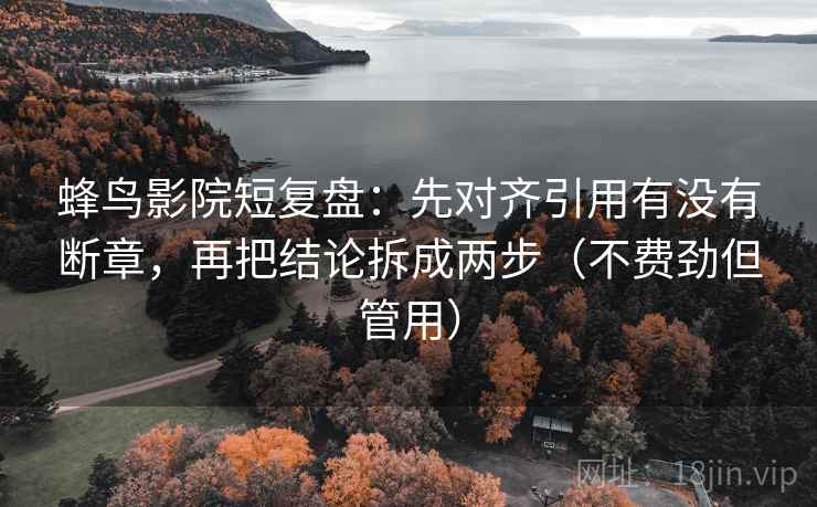 蜂鸟影院短复盘:先对齐引用有没有断章,再把结论拆成两步(不费劲但管用) 蜂鸟影院短复盘:先对齐引用有没有断章,再把结论拆成两步(不费劲但管用)