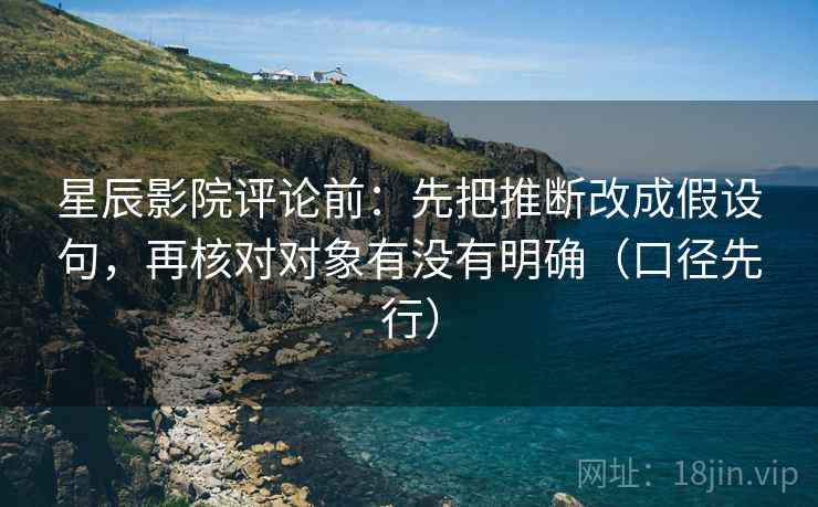 星辰影院评论前:先把推断改成假设句,再核对对象有没有明确(口径先行) 星辰影院评论前:先把推断改成假设句,再核对对象有没有明确(口径先行)
