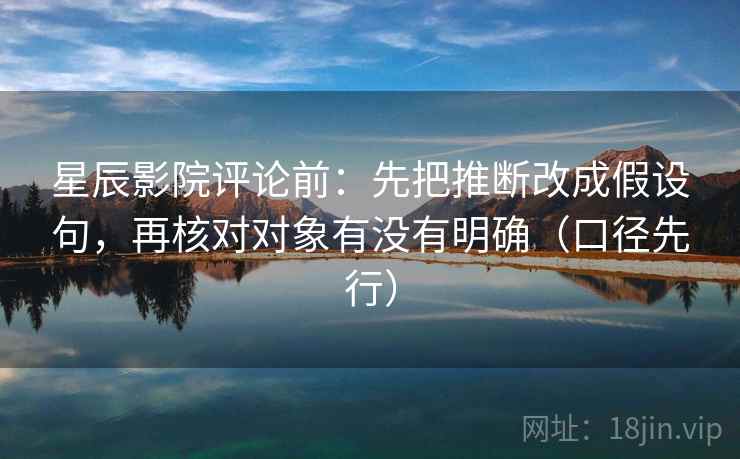 星辰影院评论前:先把推断改成假设句,再核对对象有没有明确(口径先行) 星辰影院评论前:先把推断改成假设句,再核对对象有没有明确(口径先行)