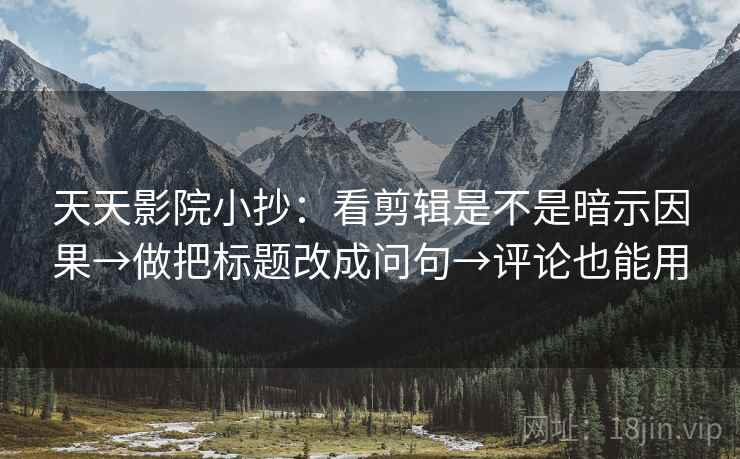 天天影院小抄:看剪辑是不是暗示因果→做把标题改成问句→评论也能用 天天影院小抄:看剪辑是不是暗示因果→做把标题改成问句→评论也能用