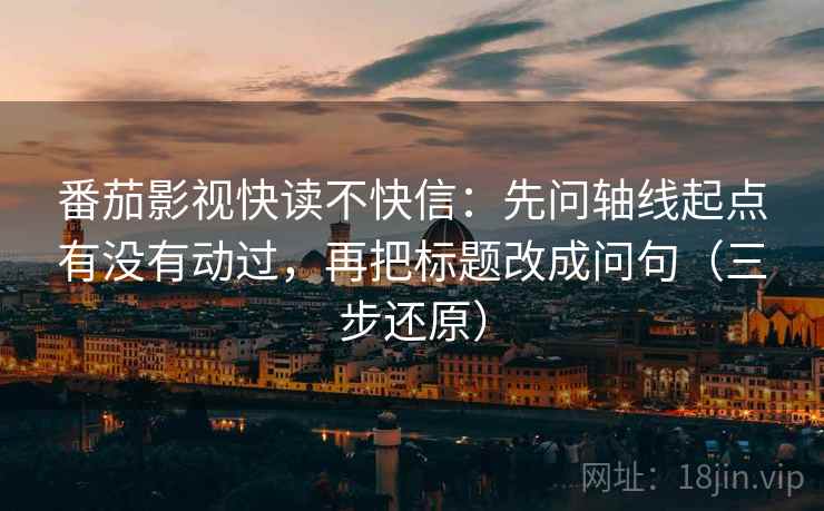 番茄影视快读不快信:先问轴线起点有没有动过,再把标题改成问句(三步还原) 番茄影视快读不快信:先问轴线起点有没有动过,再把标题改成问句(三步还原)