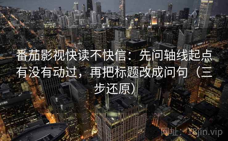番茄影视快读不快信:先问轴线起点有没有动过,再把标题改成问句(三步还原) 番茄影视快读不快信:先问轴线起点有没有动过,再把标题改成问句(三步还原)