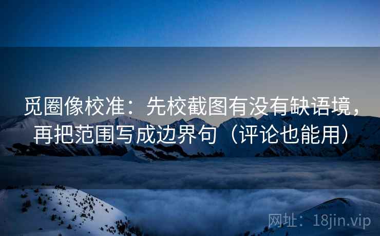 觅圈像校准:先校截图有没有缺语境,再把范围写成边界句(评论也能用) 觅圈像校准:先校截图有没有缺语境,再把范围写成边界句(评论也能用)