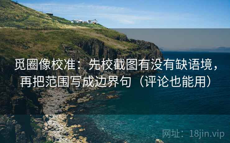 觅圈像校准:先校截图有没有缺语境,再把范围写成边界句(评论也能用) 觅圈像校准:先校截图有没有缺语境,再把范围写成边界句(评论也能用)