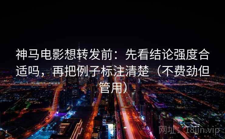 神马电影想转发前:先看结论强度合适吗,再把例子标注清楚(不费劲但管用) 神马电影想转发前:先看结论强度合适吗,再把例子标注清楚(不费劲但管用)