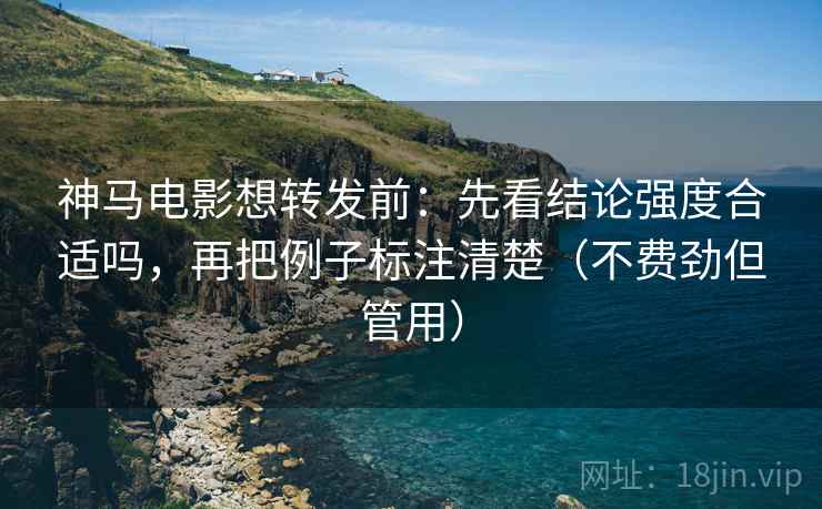 神马电影想转发前:先看结论强度合适吗,再把例子标注清楚(不费劲但管用) 神马电影想转发前:先看结论强度合适吗,再把例子标注清楚(不费劲但管用)