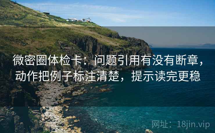 微密圈体检卡:问题引用有没有断章,动作把例子标注清楚,提示读完更稳 微密圈体检卡:问题引用有没有断章,动作把例子标注清楚,提示读完更稳