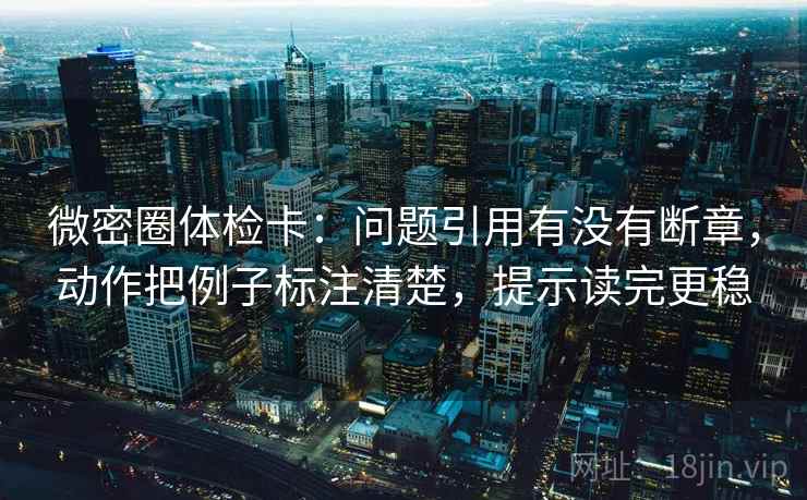 微密圈体检卡:问题引用有没有断章,动作把例子标注清楚,提示读完更稳 微密圈体检卡:问题引用有没有断章,动作把例子标注清楚,提示读完更稳